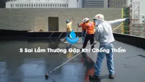 Sai Lầm Thường Gặp Khi Chống Thấm